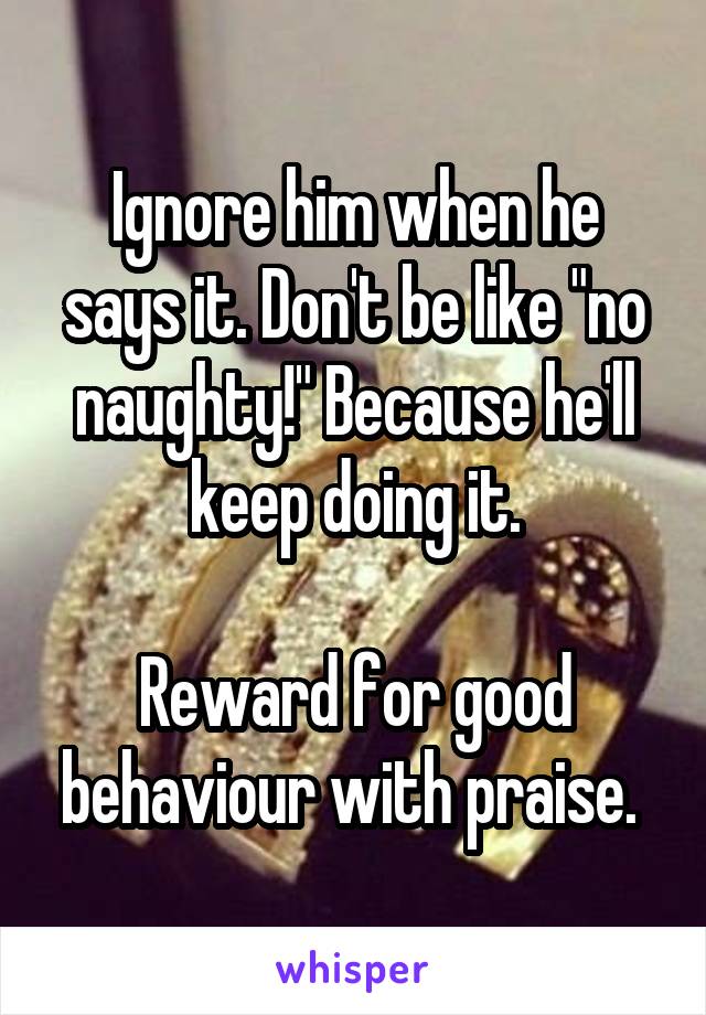 Ignore him when he says it. Don't be like "no naughty!" Because he'll keep doing it.

Reward for good behaviour with praise. 