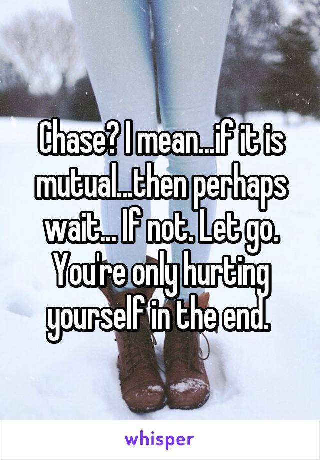 Chase? I mean...if it is mutual...then perhaps wait... If not. Let go. You're only hurting yourself in the end. 