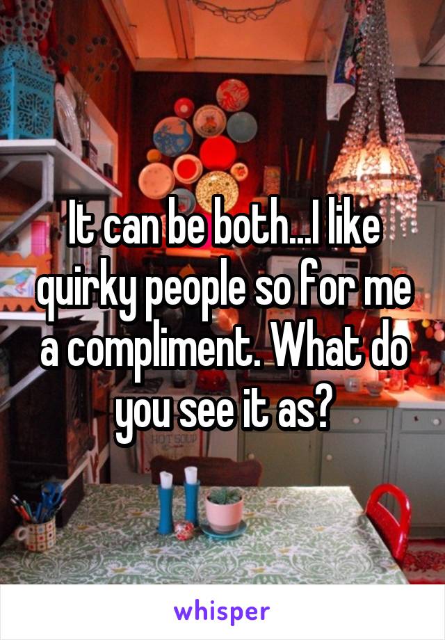 It can be both...I like quirky people so for me a compliment. What do you see it as?