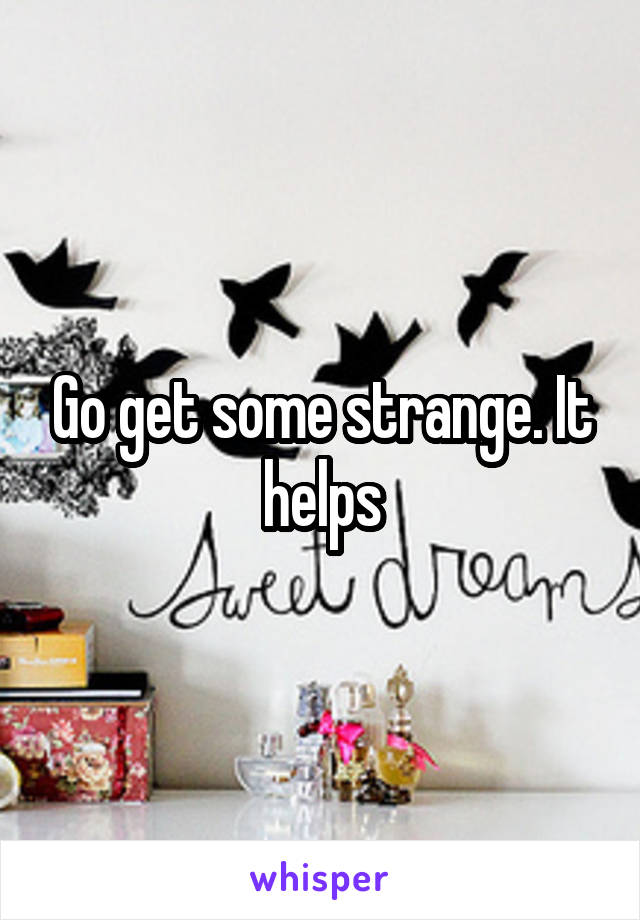 Go get some strange. It helps