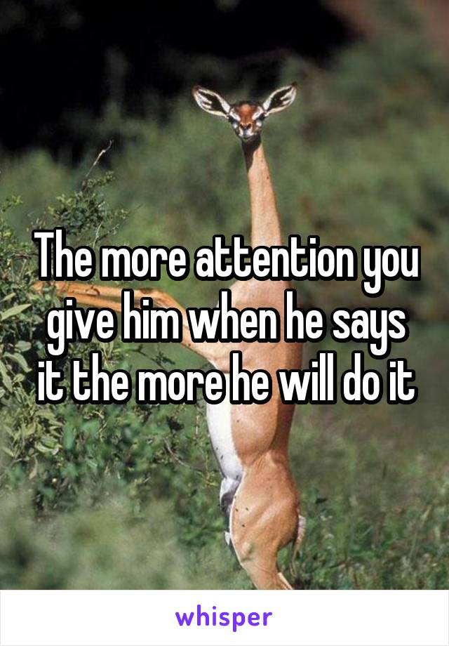 The more attention you give him when he says it the more he will do it