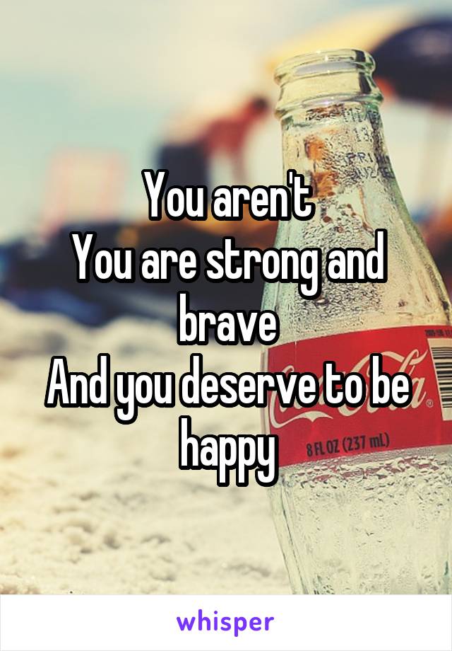 You aren't
You are strong and brave
And you deserve to be happy