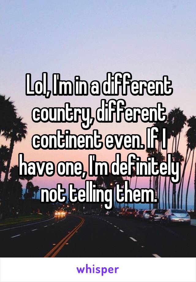 Lol, I'm in a different country, different continent even. If I have one, I'm definitely not telling them.