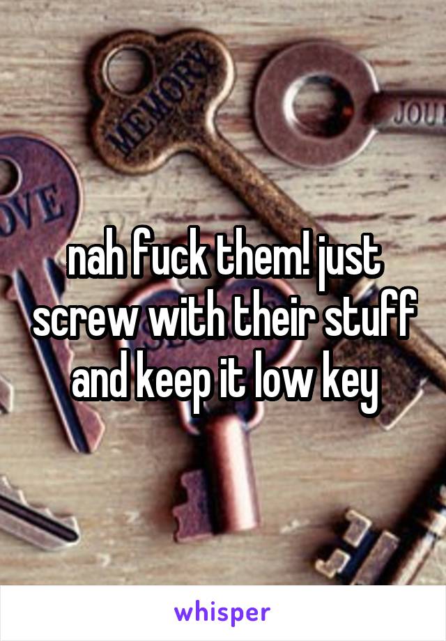 nah fuck them! just screw with their stuff and keep it low key