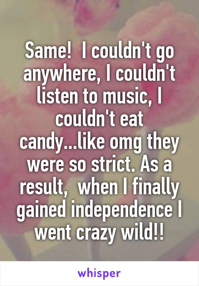 Same!  I couldn't go anywhere, I couldn't listen to music, I couldn't eat candy...like omg they were so strict. As a result,  when I finally gained independence I went crazy wild!!