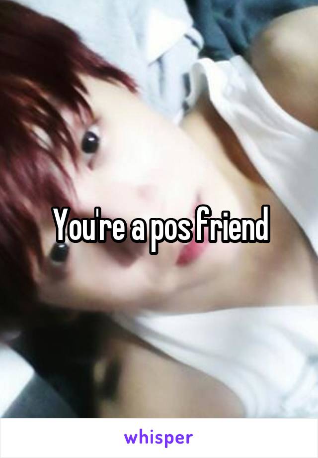 You're a pos friend