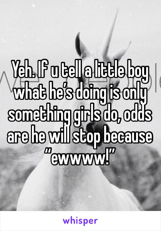 Yeh. If u tell a little boy what he’s doing is only something girls do, odds are he will stop because “ewwww!”