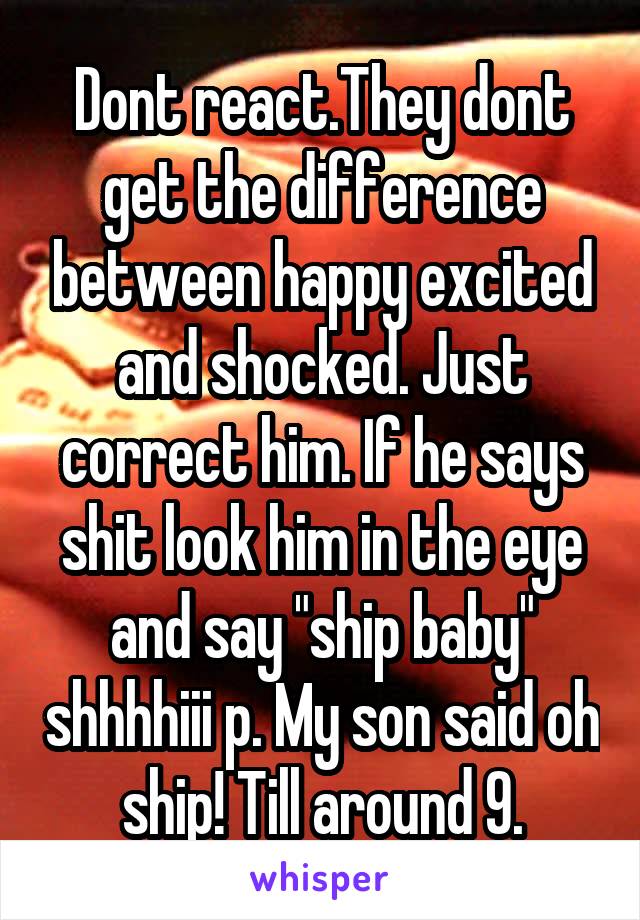 Dont react.They dont get the difference between happy excited and shocked. Just correct him. If he says shit look him in the eye and say "ship baby" shhhhiii p. My son said oh ship! Till around 9.