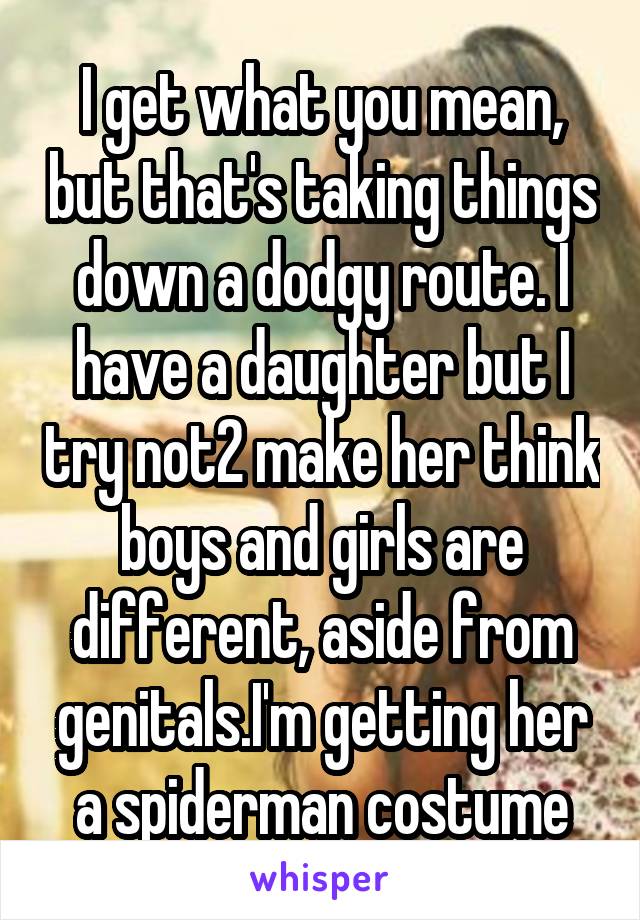 I get what you mean, but that's taking things down a dodgy route. I have a daughter but I try not2 make her think boys and girls are different, aside from genitals.I'm getting her a spiderman costume