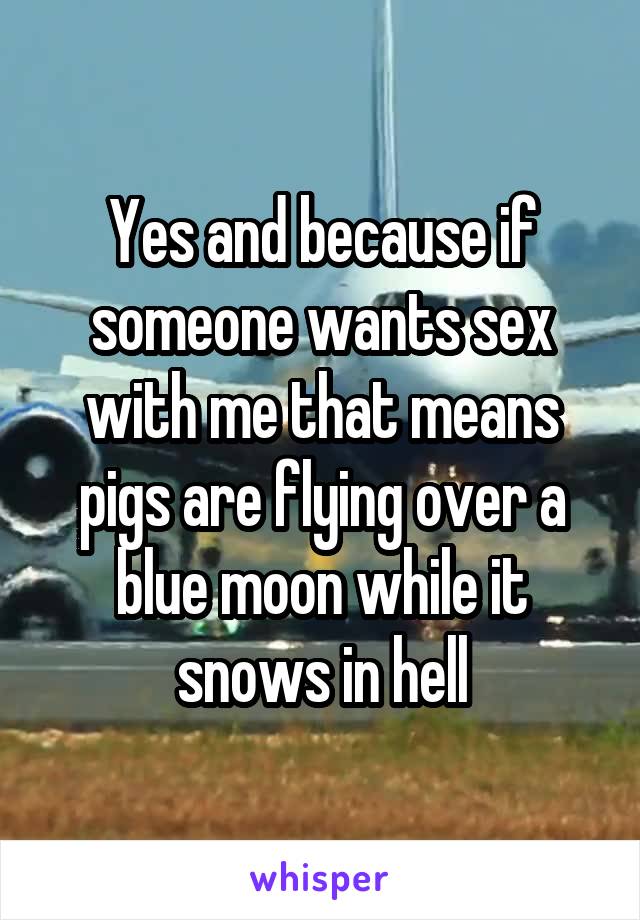 Yes and because if someone wants sex with me that means pigs are flying over a blue moon while it snows in hell