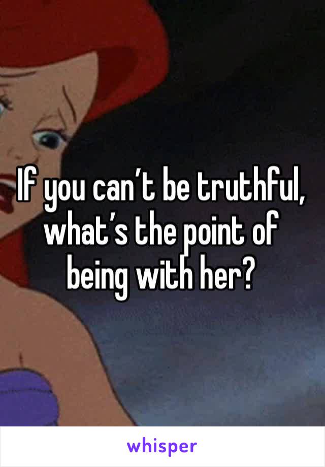 If you can’t be truthful, what’s the point of being with her?