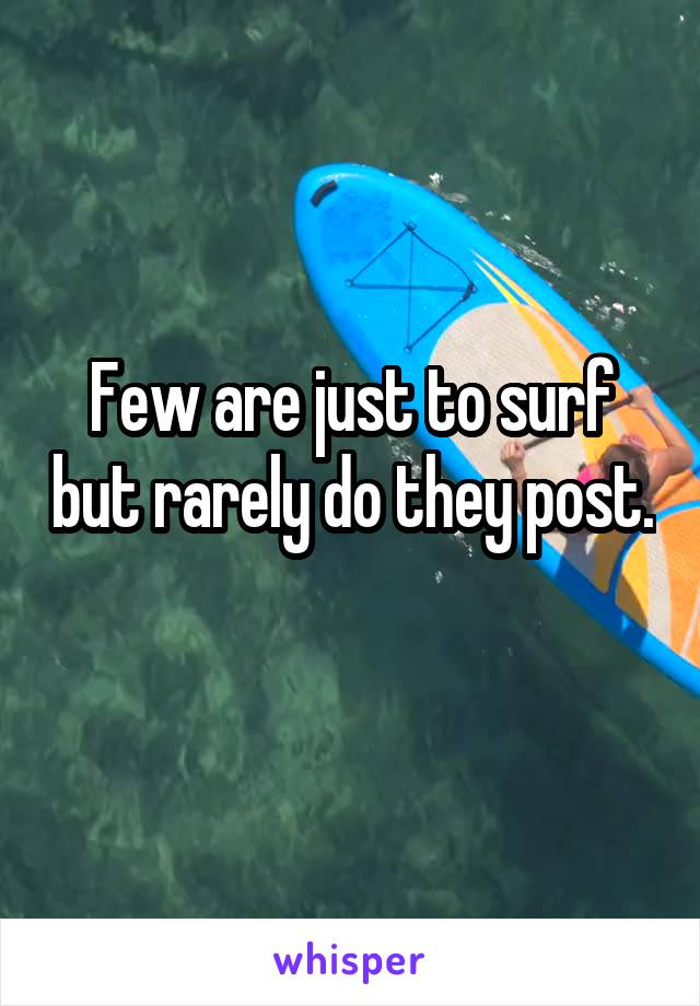 Few are just to surf but rarely do they post. 