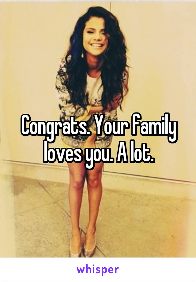 Congrats. Your family loves you. A lot.