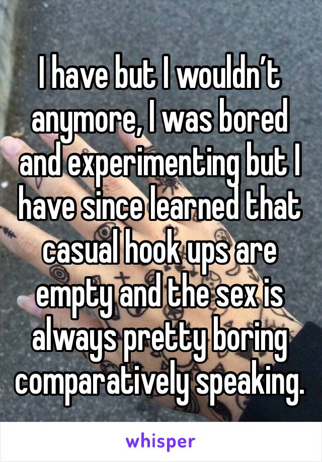 I have but I wouldn’t anymore, I was bored and experimenting but I have since learned that casual hook ups are empty and the sex is always pretty boring comparatively speaking. 