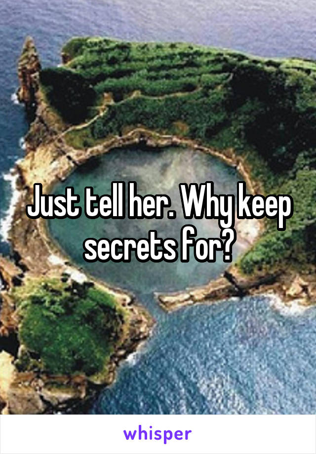 Just tell her. Why keep secrets for?