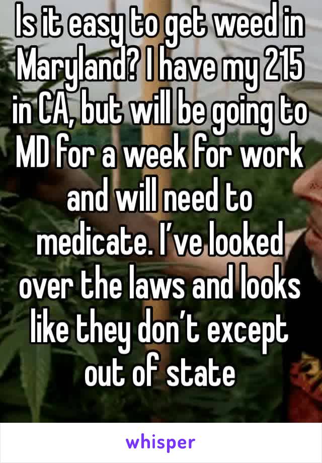 Is it easy to get weed in Maryland? I have my 215 in CA, but will be going to MD for a week for work and will need to medicate. I’ve looked over the laws and looks like they don’t except out of state 