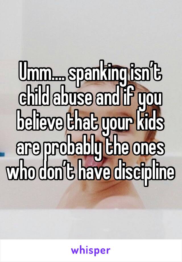 Umm.... spanking isn’t child abuse and if you believe that your kids are probably the ones who don’t have discipline 