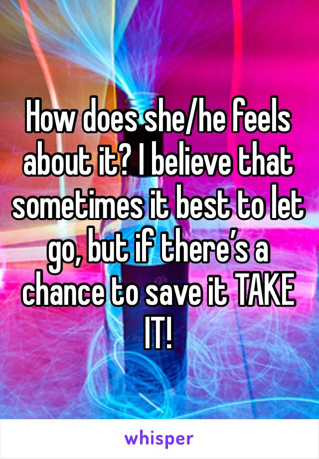 How does she/he feels about it? I believe that sometimes it best to let go, but if there’s a chance to save it TAKE IT! 