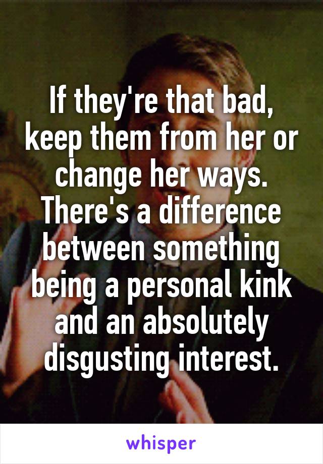 If they're that bad, keep them from her or change her ways. There's a difference between something being a personal kink and an absolutely disgusting interest.