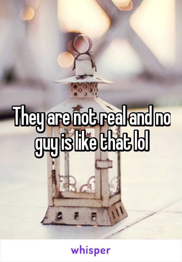 They are not real and no guy is like that lol