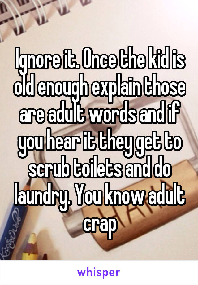 Ignore it. Once the kid is old enough explain those are adult words and if you hear it they get to scrub toilets and do laundry. You know adult crap