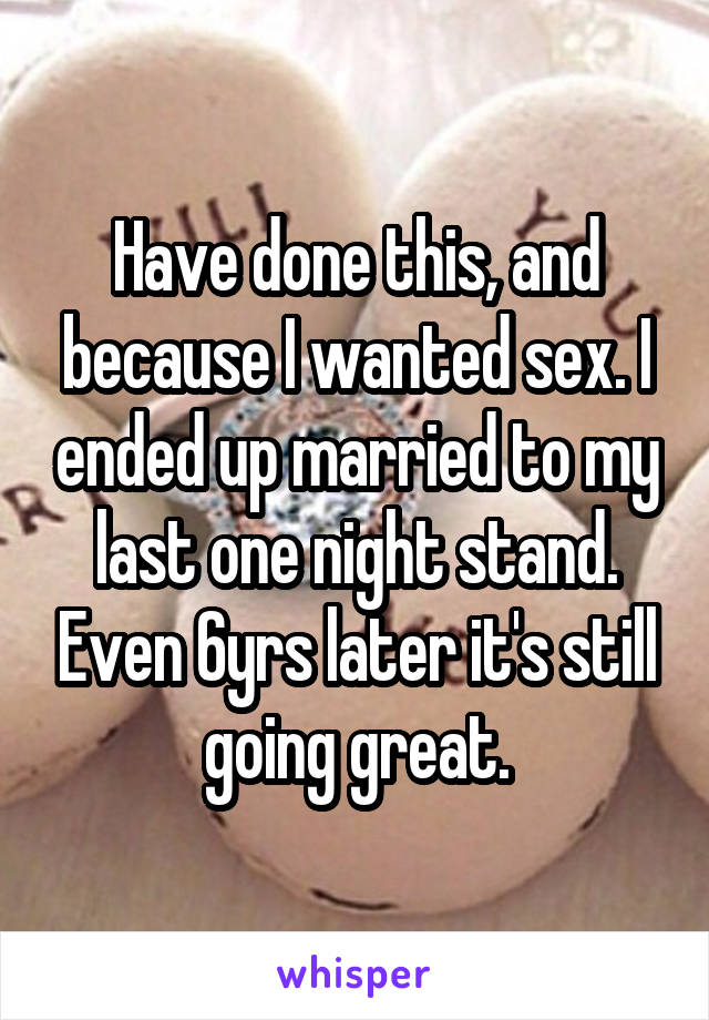 Have done this, and because I wanted sex. I ended up married to my last one night stand. Even 6yrs later it's still going great.
