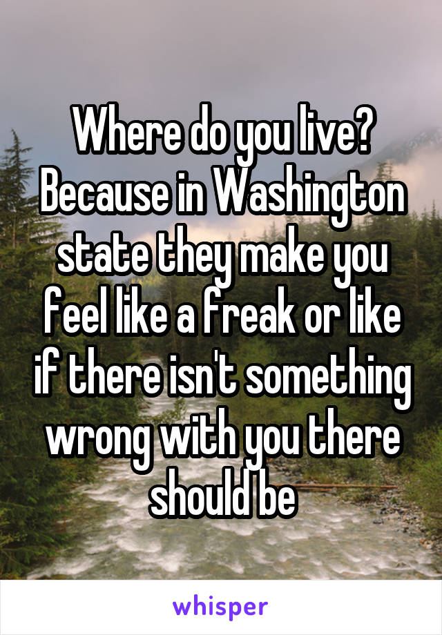 Where do you live? Because in Washington state they make you feel like a freak or like if there isn't something wrong with you there should be