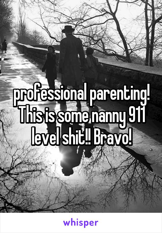 professional parenting! This is some nanny 911 level shit!! Bravo!