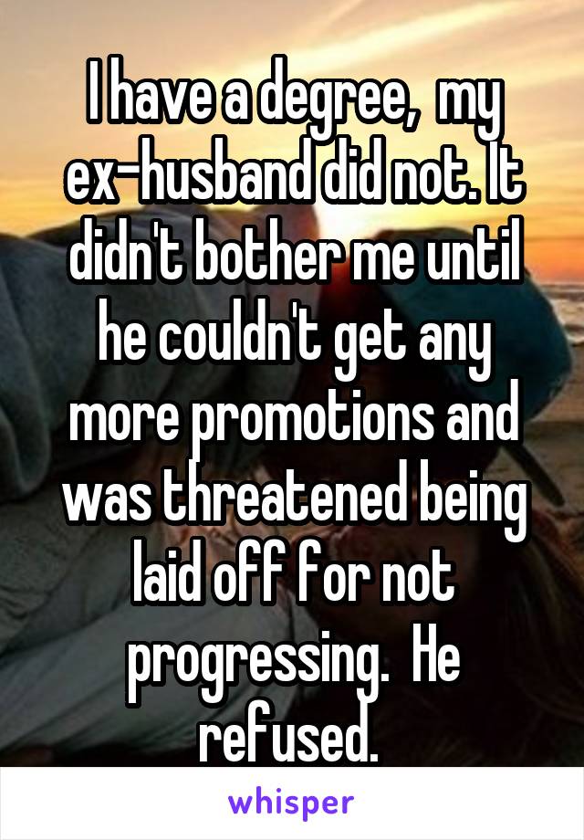 I have a degree,  my ex-husband did not. It didn't bother me until he couldn't get any more promotions and was threatened being laid off for not progressing.  He refused. 