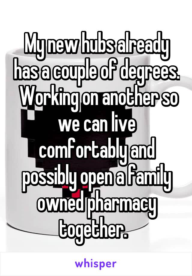 My new hubs already has a couple of degrees.  Working on another so we can live comfortably and possibly open a family owned pharmacy together.  