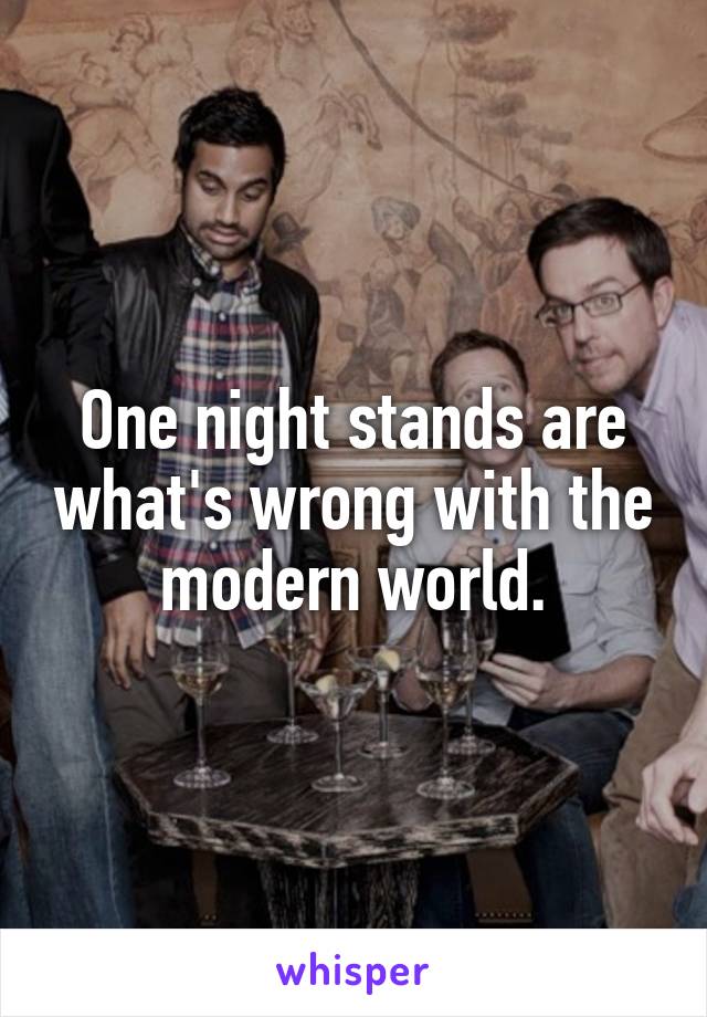 One night stands are what's wrong with the modern world.
