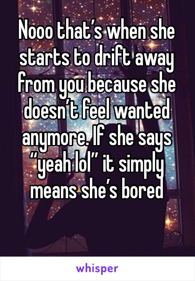 Nooo that’s when she starts to drift away from you because she doesn’t feel wanted anymore. If she says “yeah lol” it simply means she’s bored