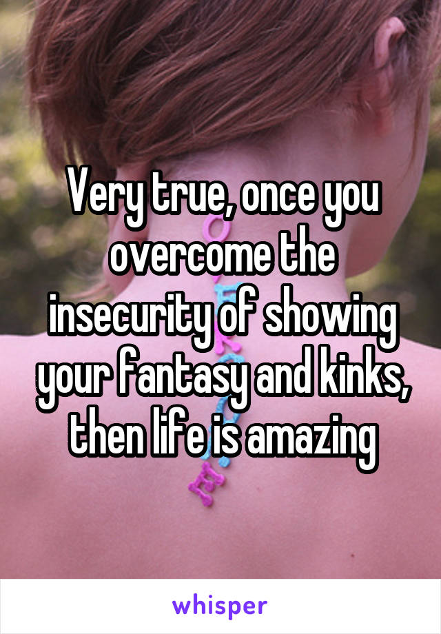 Very true, once you overcome the insecurity of showing your fantasy and kinks, then life is amazing