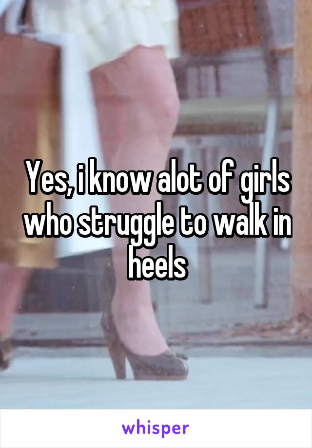 Yes, i know alot of girls who struggle to walk in heels