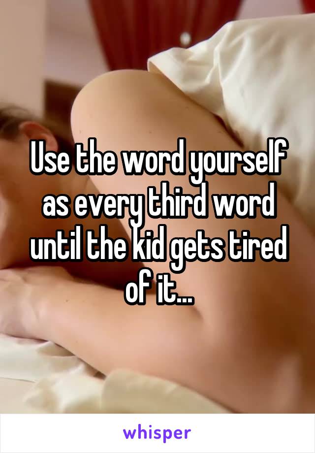 Use the word yourself as every third word until the kid gets tired of it...