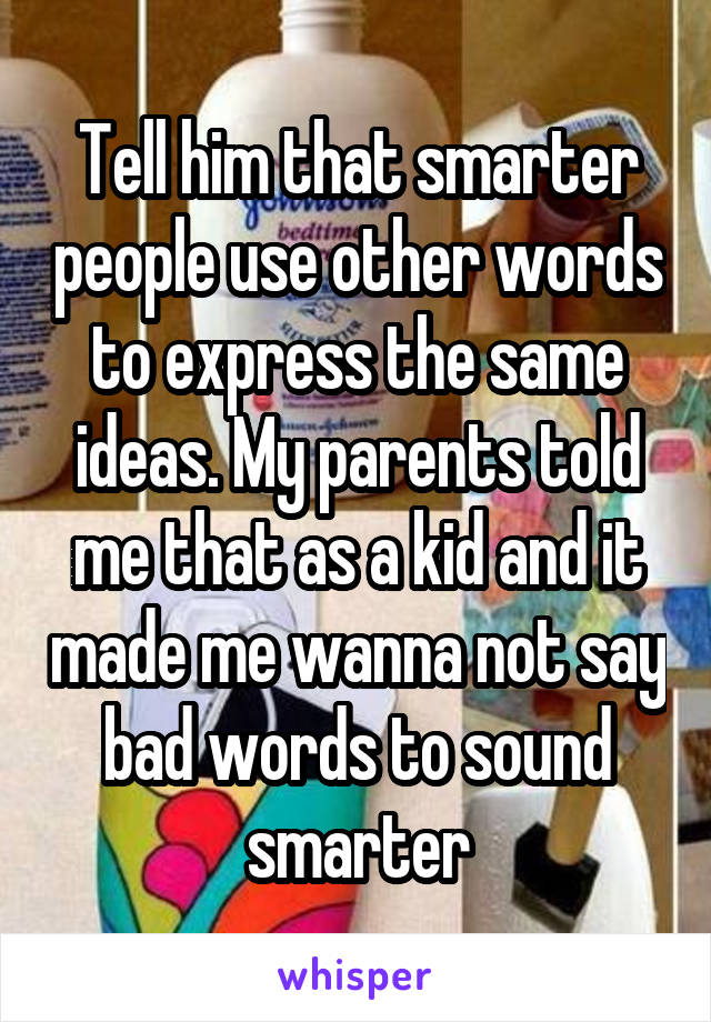 Tell him that smarter people use other words to express the same ideas. My parents told me that as a kid and it made me wanna not say bad words to sound smarter