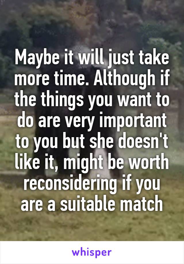 Maybe it will just take more time. Although if the things you want to do are very important to you but she doesn't like it, might be worth reconsidering if you are a suitable match