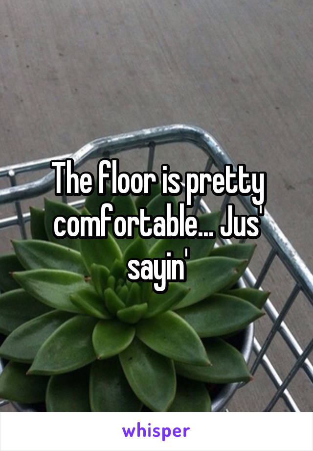 The floor is pretty comfortable... Jus' sayin'