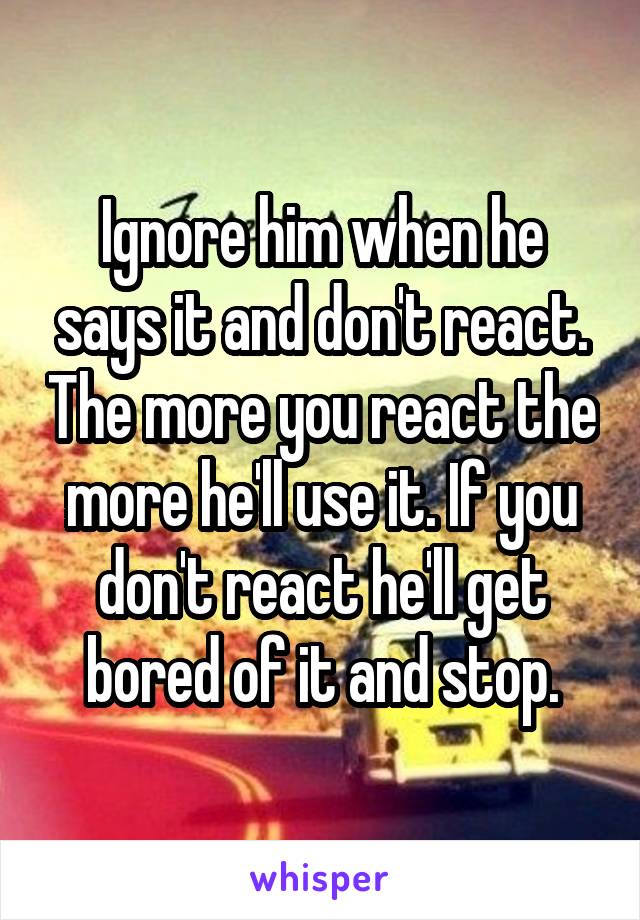 Ignore him when he says it and don't react. The more you react the more he'll use it. If you don't react he'll get bored of it and stop.