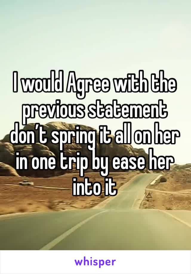 I would Agree with the previous statement don’t spring it all on her in one trip by ease her into it