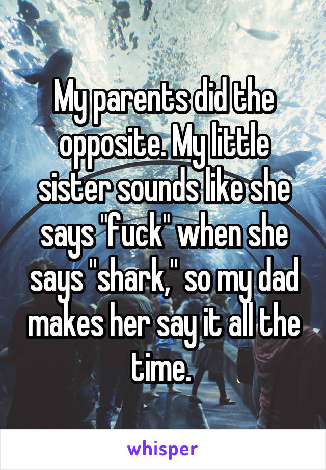 My parents did the opposite. My little sister sounds like she says "fuck" when she says "shark," so my dad makes her say it all the time. 