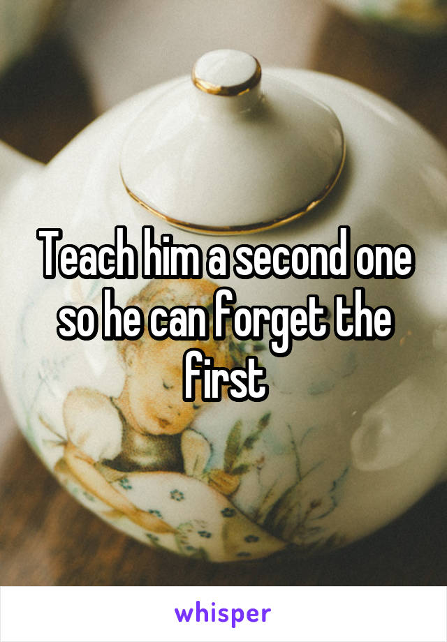 Teach him a second one so he can forget the first