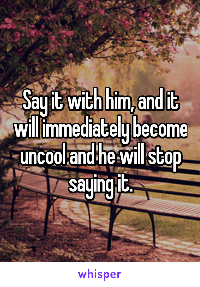 Say it with him, and it will immediately become uncool and he will stop saying it.