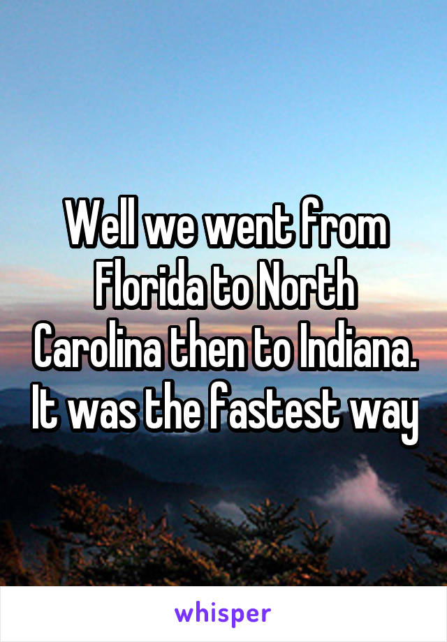 Well we went from Florida to North Carolina then to Indiana. It was the fastest way