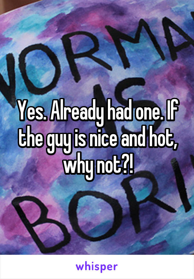Yes. Already had one. If the guy is nice and hot, why not?!