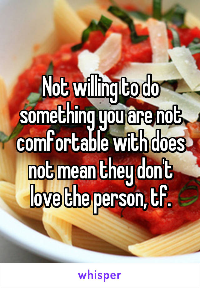 Not willing to do something you are not comfortable with does not mean they don't love the person, tf.