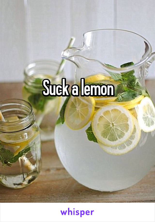 Suck a lemon

