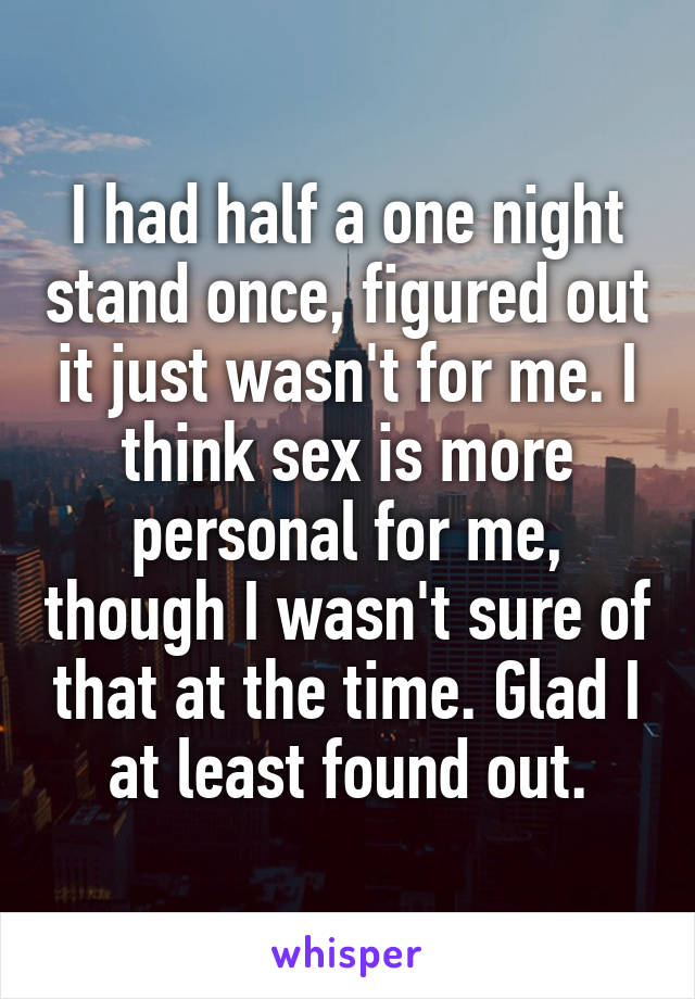 I had half a one night stand once, figured out it just wasn't for me. I think sex is more personal for me, though I wasn't sure of that at the time. Glad I at least found out.
