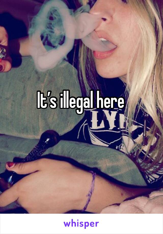 It’s illegal here 