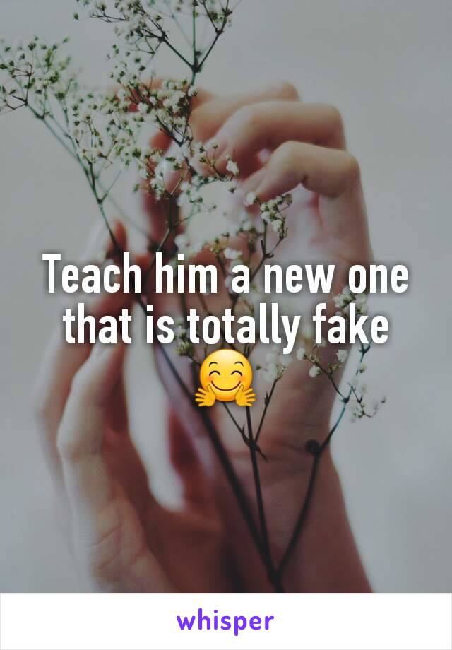 Teach him a new one that is totally fake 🤗